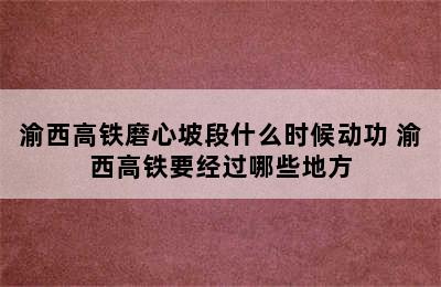 渝西高铁磨心坡段什么时候动功 渝西高铁要经过哪些地方